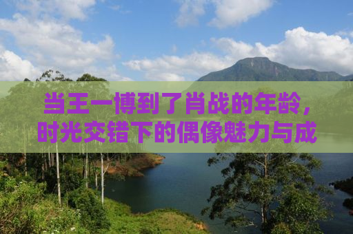 当王一博到了肖战的年龄，时光交错下的偶像魅力与成长轨迹