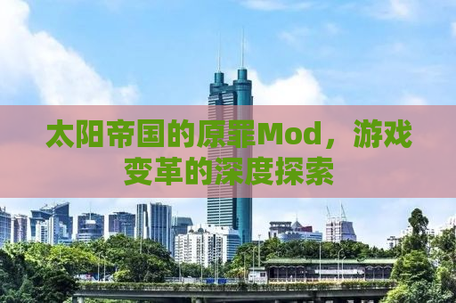 太阳帝国的原罪Mod，游戏变革的深度探索