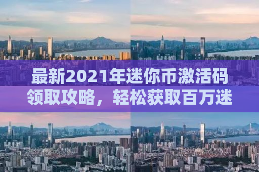 最新2021年迷你币激活码领取攻略，轻松获取百万迷你币！