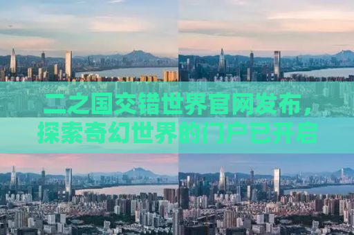 二之国交错世界官网发布，探索奇幻世界的门户已开启