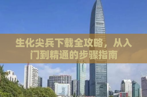 生化尖兵下载全攻略，从入门到精通的步骤指南