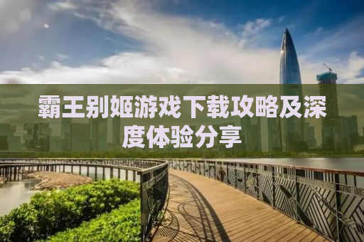 霸王别姬游戏下载攻略及深度体验分享