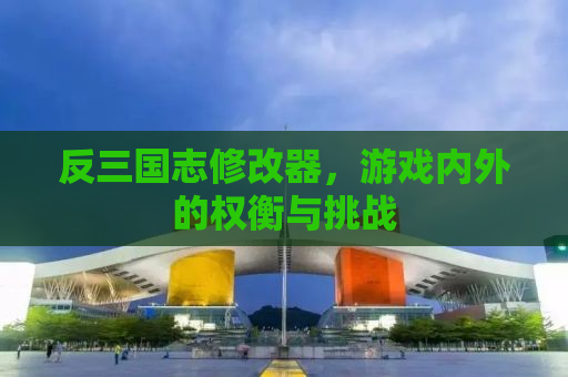 反三国志修改器，游戏内外的权衡与挑战
