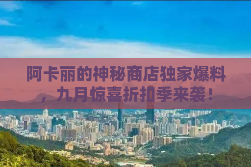 阿卡丽的神秘商店独家爆料，九月惊喜折扣季来袭！