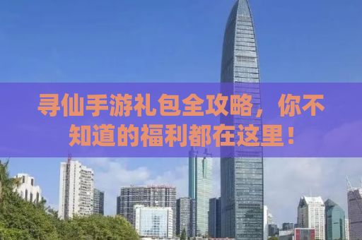 寻仙手游礼包全攻略，你不知道的福利都在这里！