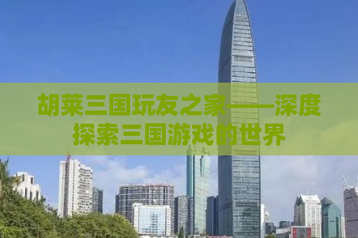 胡莱三国玩友之家——深度探索三国游戏的世界