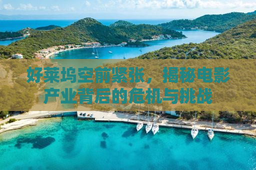好莱坞空前紧张，揭秘电影产业背后的危机与挑战