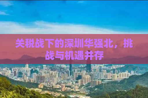 关税战下的深圳华强北，挑战与机遇并存