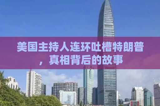 美国主持人连环吐槽特朗普，真相背后的故事