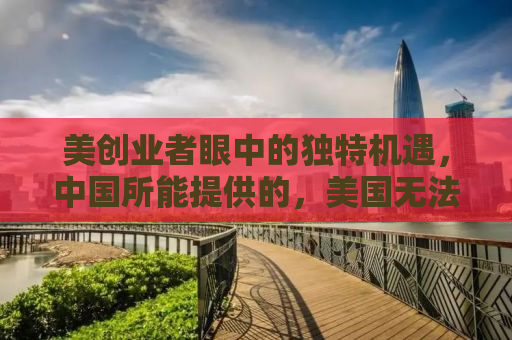 美创业者眼中的独特机遇，中国所能提供的，美国无法比拟