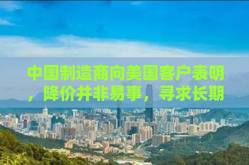 中国制造商向美国客户表明，降价并非易事，寻求长期合作之道