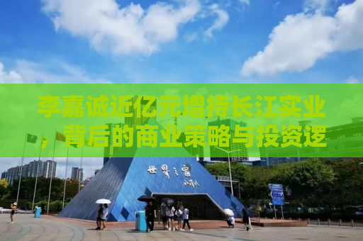 李嘉诚近亿元增持长江实业，背后的商业策略与投资逻辑