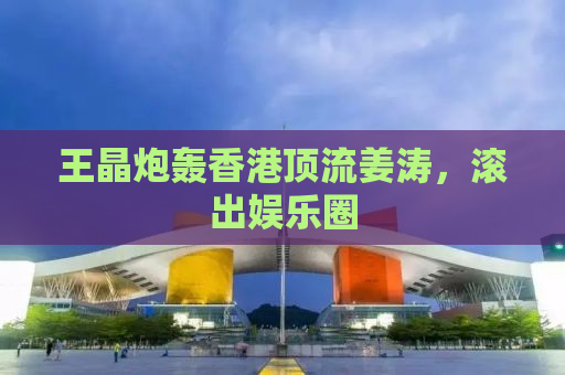 王晶炮轰香港顶流姜涛，滚出娱乐圈