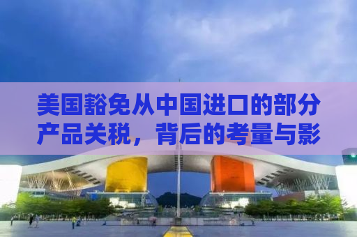 美国豁免从中国进口的部分产品关税，背后的考量与影响