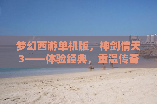 梦幻西游单机版，神剑情天3——体验经典，重温传奇之旅