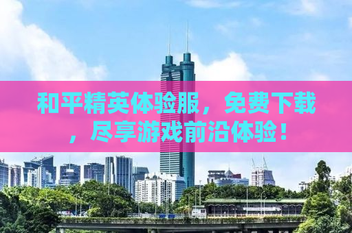 和平精英体验服，免费下载，尽享游戏前沿体验！