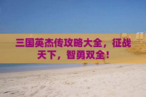 三国英杰传攻略大全，征战天下，智勇双全！