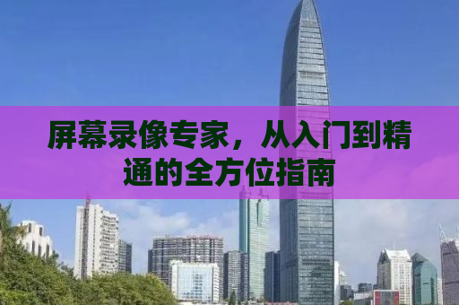 屏幕录像专家，从入门到精通的全方位指南