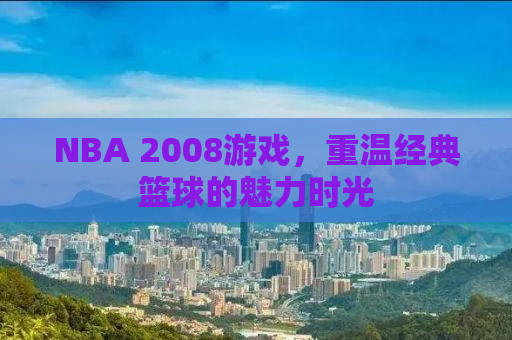 NBA 2008游戏，重温经典篮球的魅力时光