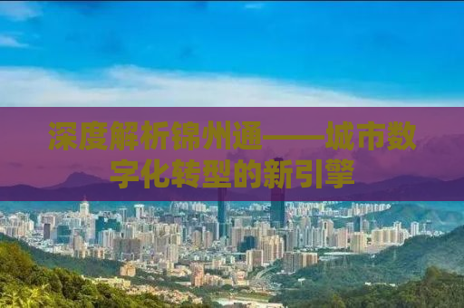 深度解析锦州通——城市数字化转型的新引擎