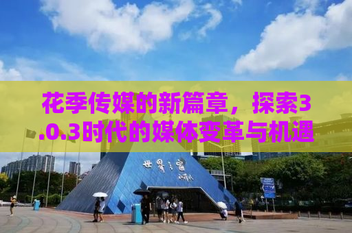 花季传媒的新篇章，探索3.0.3时代的媒体变革与机遇