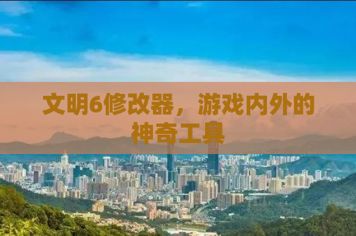 文明6修改器，游戏内外的神奇工具