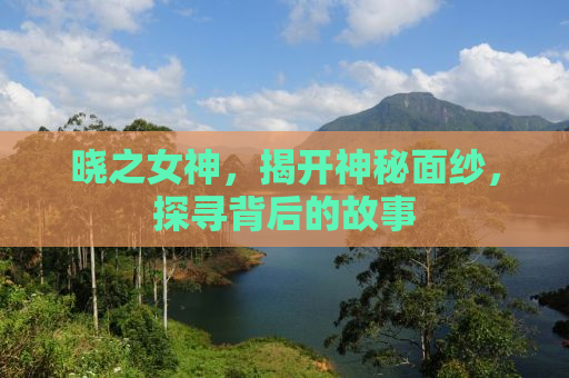 晓之女神，揭开神秘面纱，探寻背后的故事