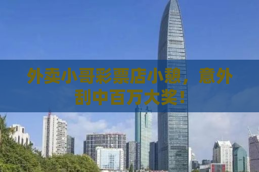 外卖小哥彩票店小憩，意外刮中百万大奖！