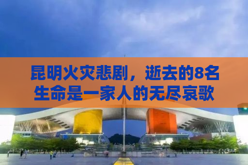 昆明火灾悲剧，逝去的8名生命是一家人的无尽哀歌