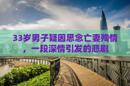 33岁男子疑因思念亡妻殉情，一段深情引发的悲剧
