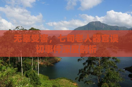 无辜受害，七旬老人器官误切事件深度剖析
