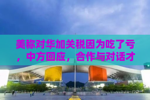 美称对华加关税因为吃了亏，中方回应，合作与对话才是解决贸易问题的关键