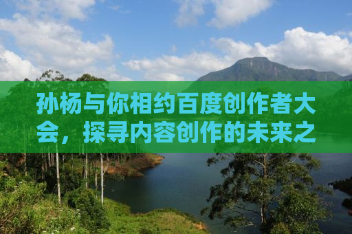 孙杨与你相约百度创作者大会，探寻内容创作的未来之路