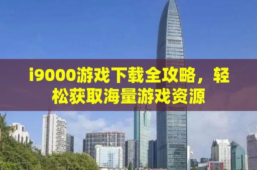 i9000游戏下载全攻略，轻松获取海量游戏资源
