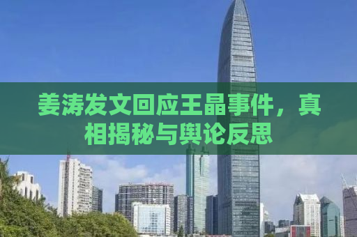姜涛发文回应王晶事件，真相揭秘与舆论反思