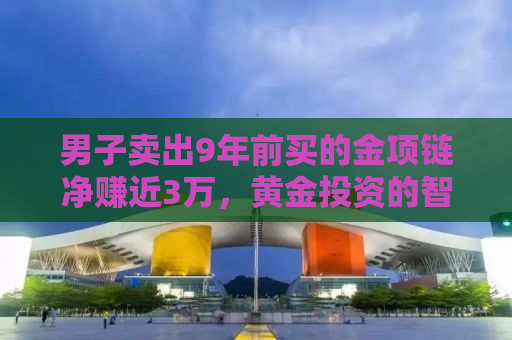 男子卖出9年前买的金项链净赚近3万，黄金投资的智慧与运气并存
