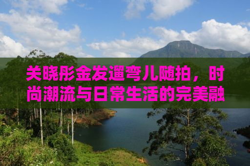关晓彤金发遛弯儿随拍，时尚潮流与日常生活的完美融合