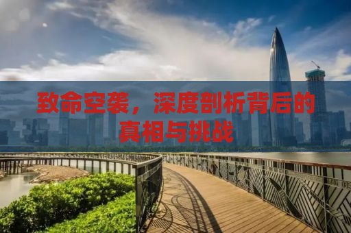 致命空袭，深度剖析背后的真相与挑战