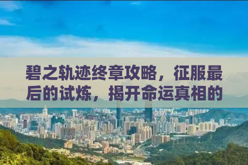 碧之轨迹终章攻略，征服最后的试炼，揭开命运真相的面纱