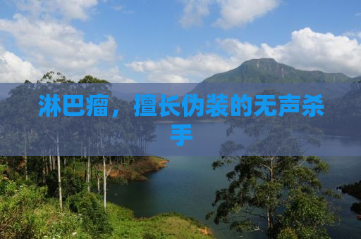 淋巴瘤，擅长伪装的无声杀手