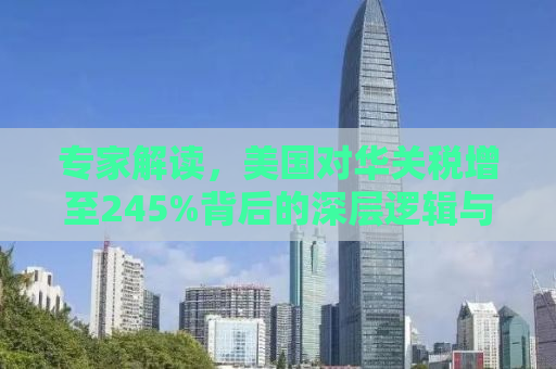 专家解读，美国对华关税增至245%背后的深层逻辑与影响