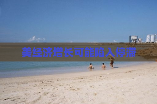美经济增长可能陷入停滞