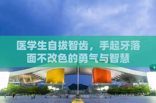 医学生自拔智齿，手起牙落面不改色的勇气与智慧
