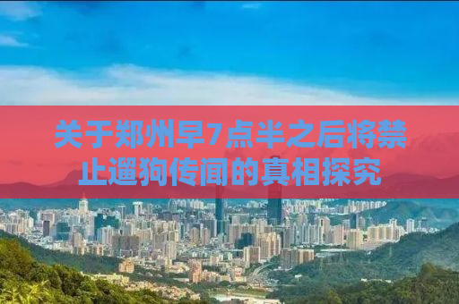关于郑州早7点半之后将禁止遛狗传闻的真相探究