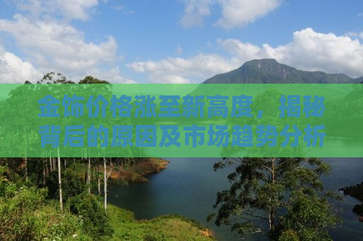 金饰价格涨至新高度，揭秘背后的原因及市场趋势分析