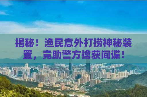 揭秘！渔民意外打捞神秘装置，竟助警方擒获间谍！
