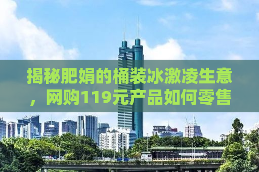 揭秘肥娟的桶装冰激凌生意，网购119元产品如何零售至一杯2元？