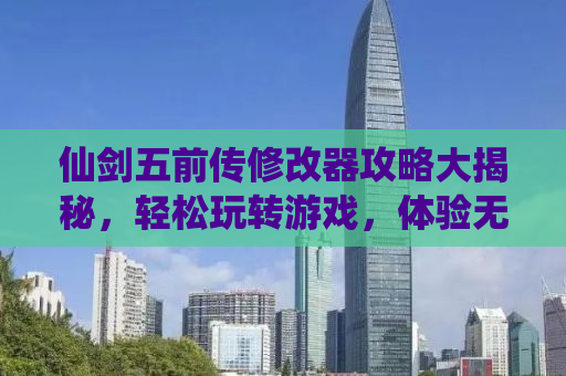 仙剑五前传修改器攻略大揭秘，轻松玩转游戏，体验无限可能！