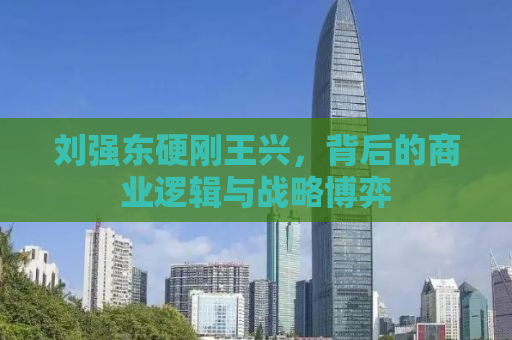 刘强东硬刚王兴，背后的商业逻辑与战略博弈