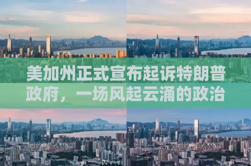 美加州正式宣布起诉特朗普政府，一场风起云涌的政治风暴